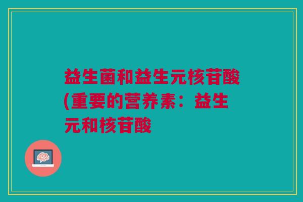 益生菌和益生元核苷酸(重要的营养素:益生元和核苷酸 益生菌和益生元核苷酸(重要的营养素:益生元和核苷酸