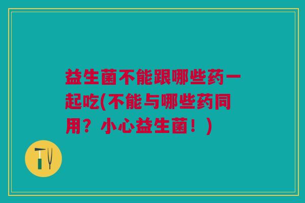 益生菌不能跟哪些药一起吃(不能与哪些药同用?小心益生菌!)