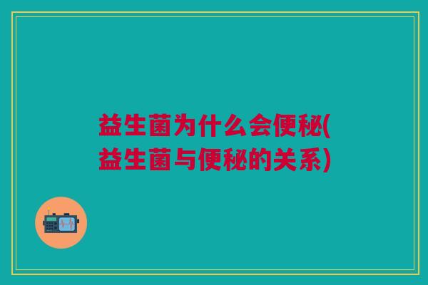 益生菌为什么会便秘(益生菌与便秘的关系)