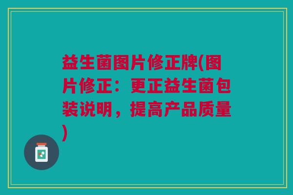 益生菌图片修正牌(图片修正:更正益生菌包装说明,提高产品质量)