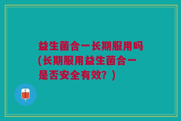 益生菌合一长期服用吗(长期服用益生菌合一是否安全有效？)