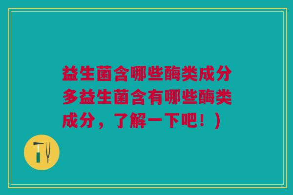 益生菌含哪些酶类成分多益生菌含有哪些酶类成分,了解一下吧!)