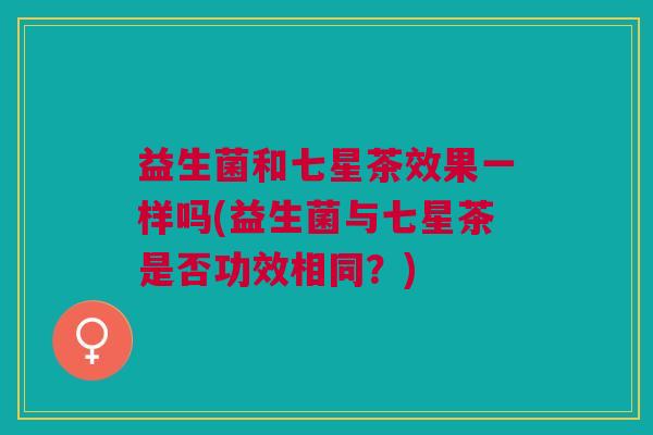 益生菌和七星茶效果一样吗(益生菌与七星茶是否功效相同？)