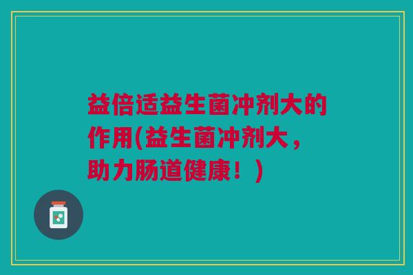 益倍适益生菌冲剂大的作用(益生菌冲剂大,助力肠道健康!)