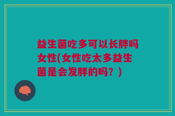 益生菌吃多可以长胖吗女性(女性吃太多益生菌是会发胖的吗?)