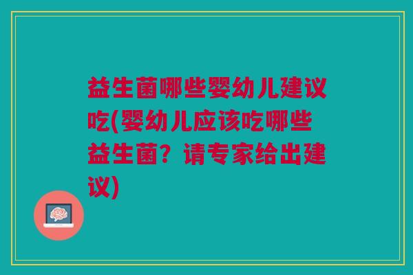 益生菌哪些婴幼儿建议吃(婴幼儿应该吃哪些益生菌?请专家给出建议)