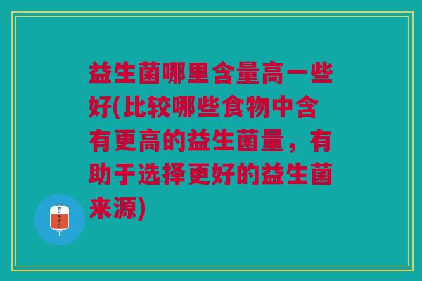 益生菌哪里含量高一些好(比较哪些食物中含有更高的益生菌量,有助于选择更好的益生菌来源)