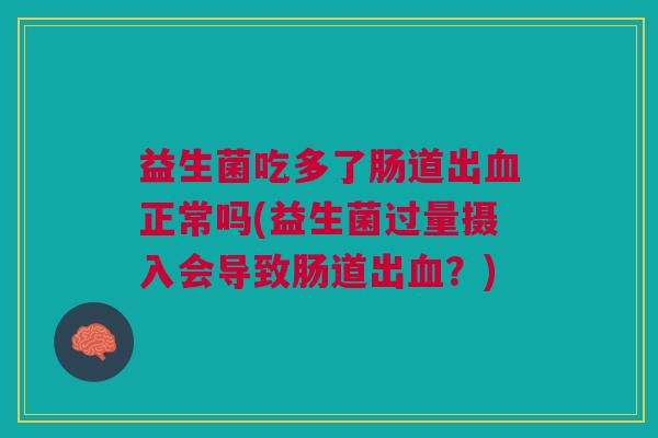 益生菌吃多了肠道出血正常吗(益生菌过量摄入会导致肠道出血?)