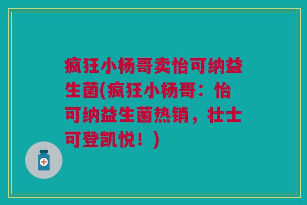 疯狂小杨哥卖怡可纳益生菌(疯狂小杨哥：怡可纳益生菌热销，壮士可登凯悦！)