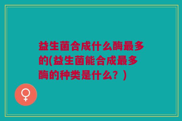 益生菌合成什么酶多的(益生菌能合成多酶的种类是什么？)