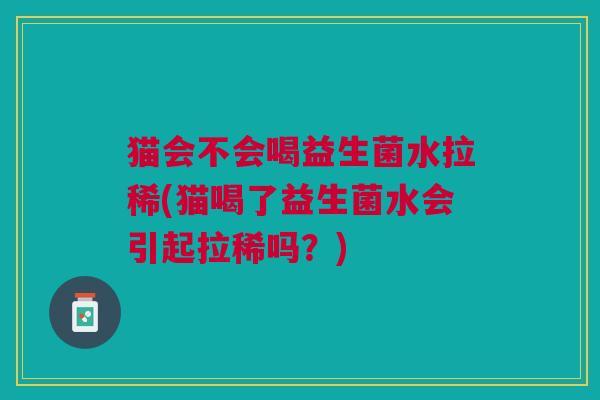 猫会不会喝益生菌水拉稀(猫喝了益生菌水会引起拉稀吗?) 猫会不会喝益生菌水拉稀(猫喝了益生菌水会引起拉稀吗?)