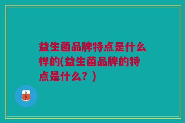 益生菌品牌特点是什么样的(益生菌品牌的特点是什么?) 益生菌品牌特点是什么样的(益生菌品牌的特点是什么?)