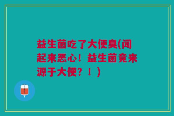 益生菌吃了大便臭(闻起来恶心!益生菌竟来源于大便?!) 益生菌吃了大便臭(闻起来恶心!益生菌竟来源于大便?!)