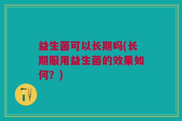 益生菌可以长期吗(长期服用益生菌的效果如何?)
