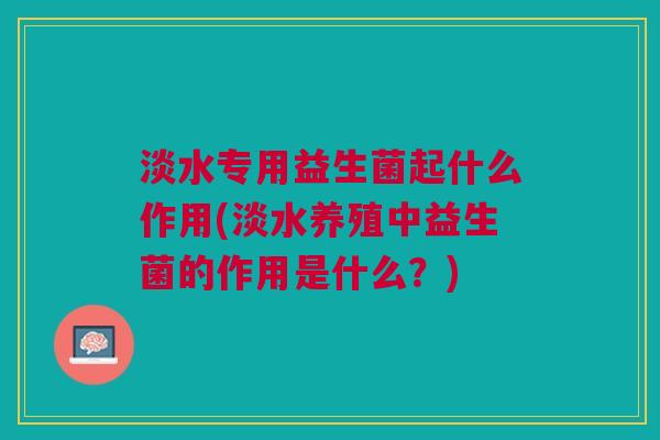 淡水专用益生菌起什么作用(淡水养殖中益生菌的作用是什么?)