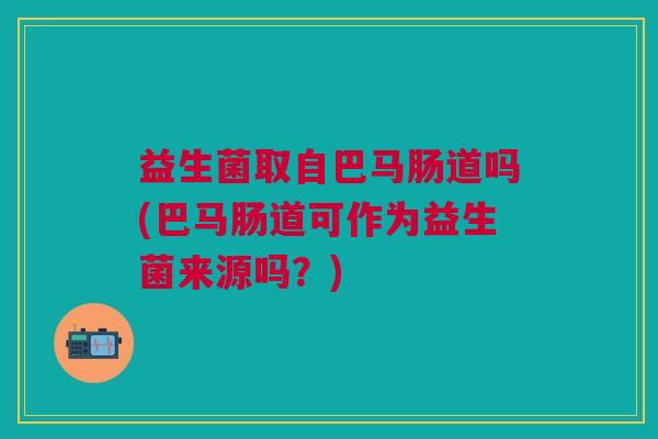 益生菌取自巴马肠道吗(巴马肠道可作为益生菌来源吗?)