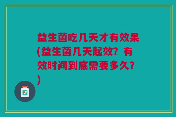 益生菌吃几天才有效果(益生菌几天起效？有效时间到底需要多久？)