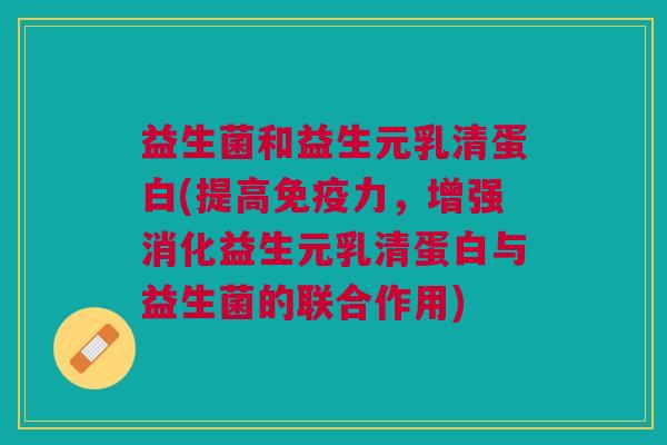 益生菌和益生元乳清蛋白(提高免疫力,增强消化益生元乳清蛋白与益生菌的联合作用)