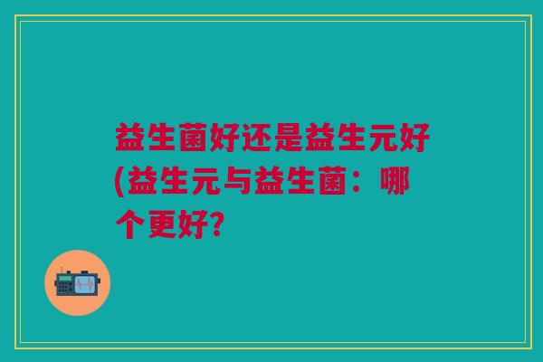 益生菌好还是益生元好(益生元与益生菌：哪个更好？