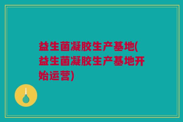 益生菌凝胶生产基地(益生菌凝胶生产基地开始运营)