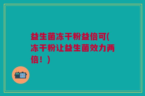 益生菌冻干粉益倍可(冻干粉让益生菌效力两倍!)