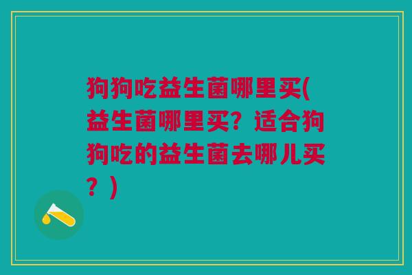 狗狗吃益生菌哪里买(益生菌哪里买?适合狗狗吃的益生菌去哪儿买?)