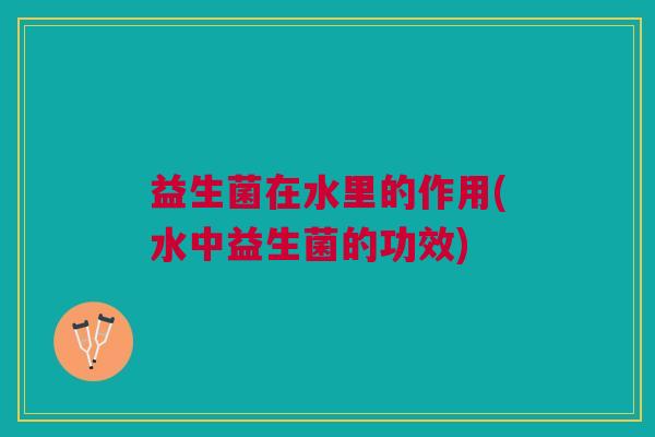 益生菌在水里的作用(水中益生菌的功效) 益生菌在水里的作用(水中益生菌的功效)