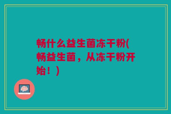畅什么益生菌冻干粉(畅益生菌,从冻干粉开始!) 畅什么益生菌冻干粉(畅益生菌,从冻干粉开始!)