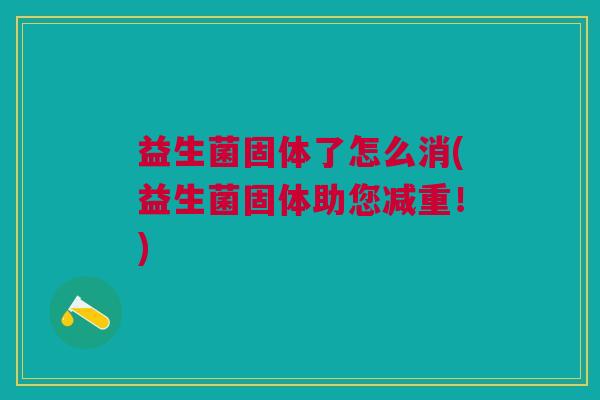 益生菌固体了怎么消(益生菌固体助您减重!)