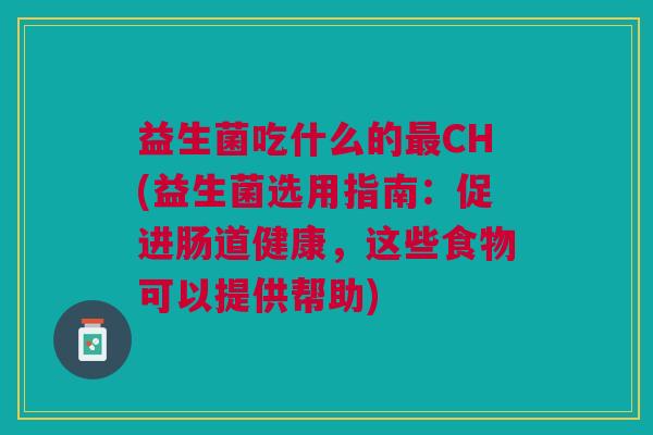 益生菌吃什么的CH(益生菌选用指南:促进肠道健康,这些食物可以提供帮助) 益生菌吃什么的CH(益生菌选用指南:促进肠道健康,这些食物可以提供帮助)