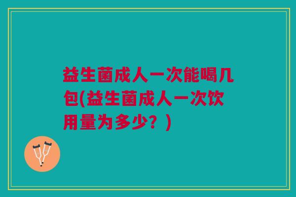 益生菌成人一次能喝几包(益生菌成人一次饮用量为多少?)