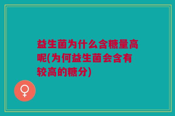 益生菌为什么含糖量高呢(为何益生菌会含有较高的糖分) 益生菌为什么含糖量高呢(为何益生菌会含有较高的糖分)