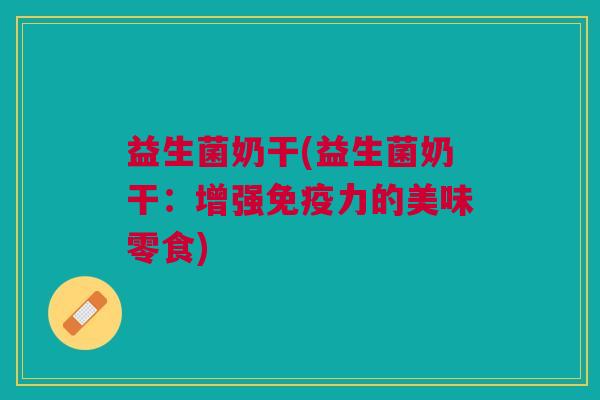 益生菌奶干(益生菌奶干:增强免疫力的美味零食)