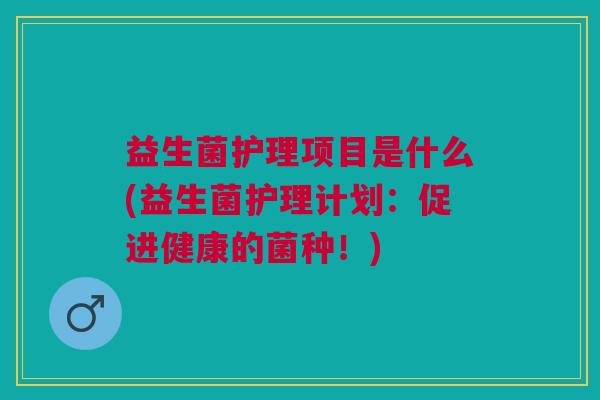 益生菌护理项目是什么(益生菌护理计划:促进健康的菌种!)