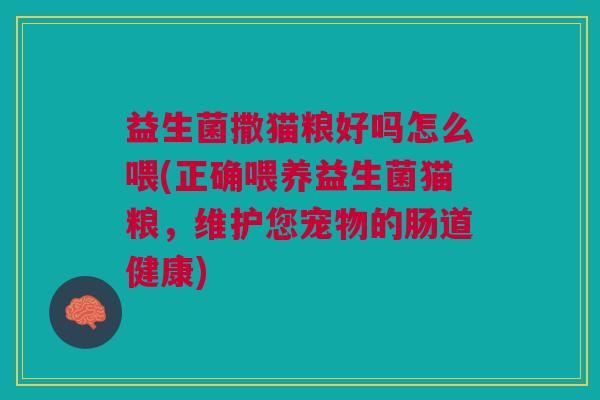 益生菌撒猫粮好吗怎么喂(正确喂养益生菌猫粮,维护您宠物的肠道健康) 益生菌撒猫粮好吗怎么喂(正确喂养益生菌猫粮,维护您宠物的肠道健康)