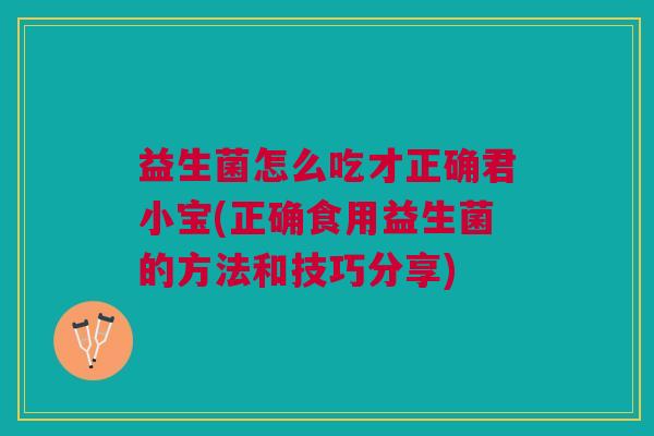 益生菌怎么吃才正确君小宝(正确食用益生菌的方法和技巧分享)