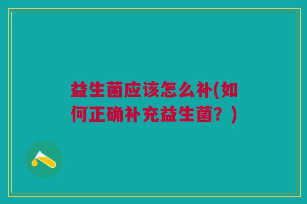 益生菌应该怎么补(如何正确补充益生菌?)