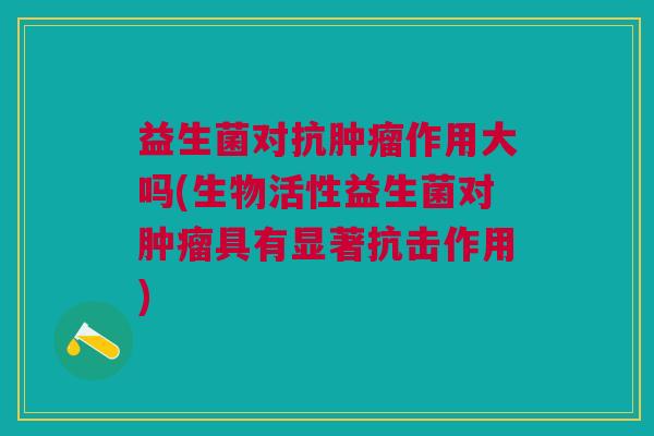 益生菌对抗作用大吗(生物活性益生菌对具有显著抗击作用) 益生菌对抗作用大吗(生物活性益生菌对具有显著抗击作用)