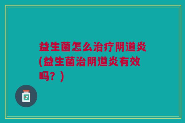 益生菌怎么治疗阴道炎(益生菌治阴道炎有效吗?)