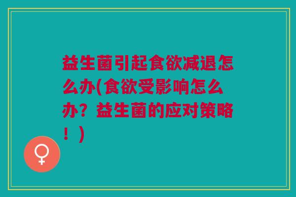 益生菌引起减退怎么办(受影响怎么办?益生菌的应对策略!) 益生菌引起减退怎么办(受影响怎么办?益生菌的应对策略!)