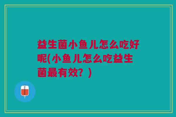 益生菌小鱼儿怎么吃好呢(小鱼儿怎么吃益生菌最有效?)
