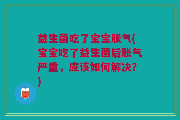 益生菌吃了宝宝胀气(宝宝吃了益生菌后胀气严重,应该如何解决?)