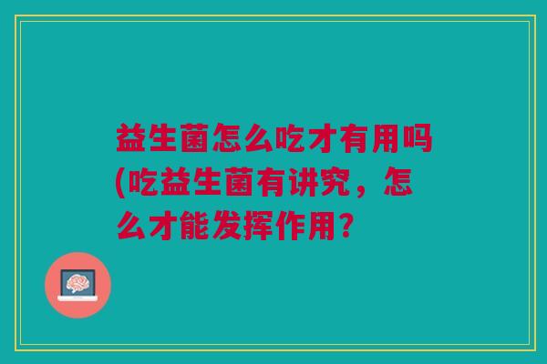 益生菌怎么吃才有用吗(吃益生菌有讲究,怎么才能发挥作用?
