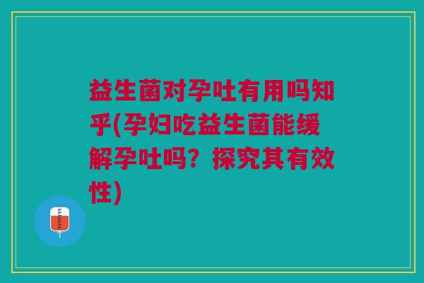 益生菌对孕吐有用吗知乎(孕妇吃益生菌能缓解孕吐吗?探究其有效性) 益生菌对孕吐有用吗知乎(孕妇吃益生菌能缓解孕吐吗?探究其有效性)