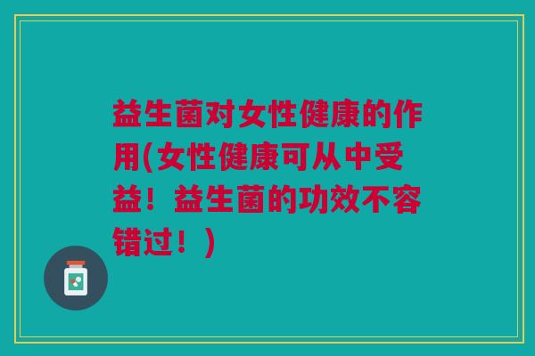 益生菌对女性健康的作用(女性健康可从中受益!益生菌的功效不容错过!)