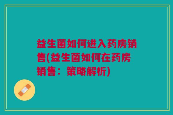 益生菌如何进入药房销售(益生菌如何在药房销售:策略解析) 益生菌如何进入药房销售(益生菌如何在药房销售:策略解析)
