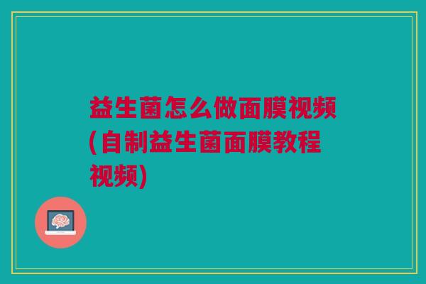 益生菌怎么做面膜视频(自制益生菌面膜教程视频)