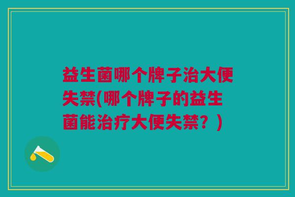 益生菌哪个牌子治大便失禁(哪个牌子的益生菌能治疗大便失禁?)