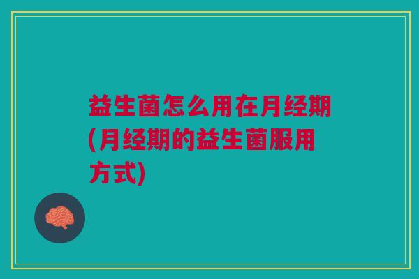 益生菌怎么用在月经期(月经期的益生菌服用方式)
