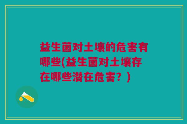 益生菌对土壤的危害有哪些(益生菌对土壤存在哪些潜在危害?) 益生菌对土壤的危害有哪些(益生菌对土壤存在哪些潜在危害?)